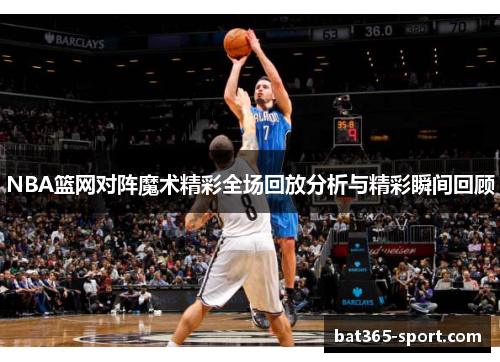 NBA篮网对阵魔术精彩全场回放分析与精彩瞬间回顾