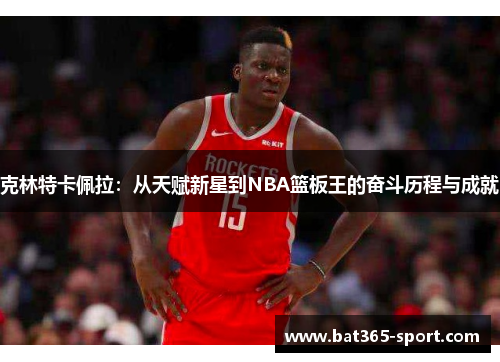 克林特卡佩拉：从天赋新星到NBA篮板王的奋斗历程与成就
