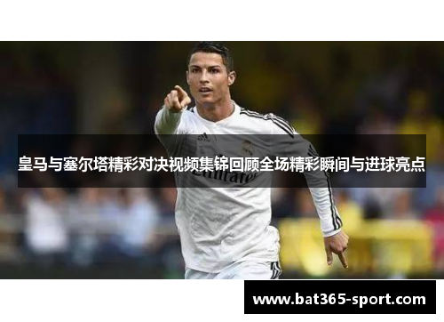 皇马与塞尔塔精彩对决视频集锦回顾全场精彩瞬间与进球亮点